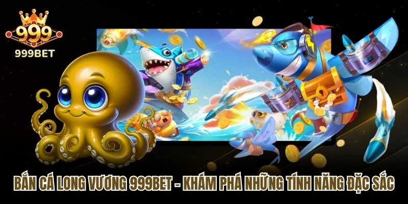 Bắn Cá Long Vương 999bet - Khám Phá Những Tính Năng Đặc Sắc