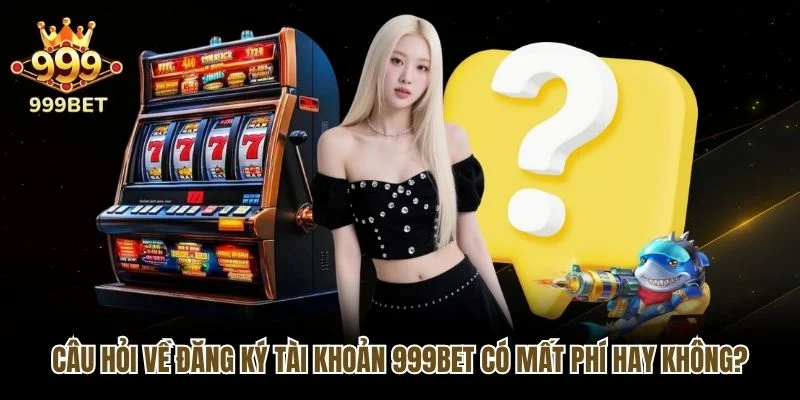 Câu hỏi về đăng ký tài khoản 999bet có mất phí hay không?