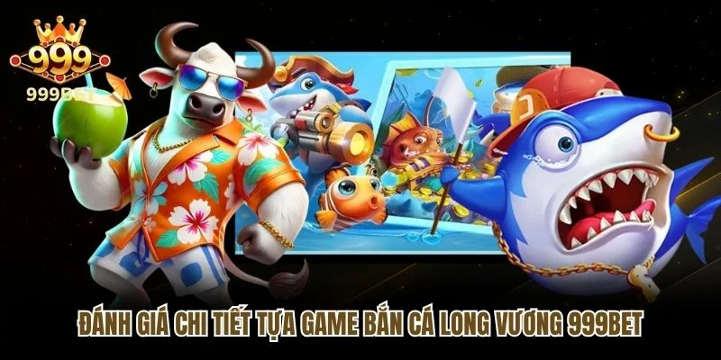 Đánh giá chi tiết tựa game bắn cá Long Vương 999bet